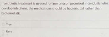 If antibiotic treatment is needed for immunocompromised individuals who
develop infections, the medications should be bactericidal rather than
bacteriostatic.
True
False