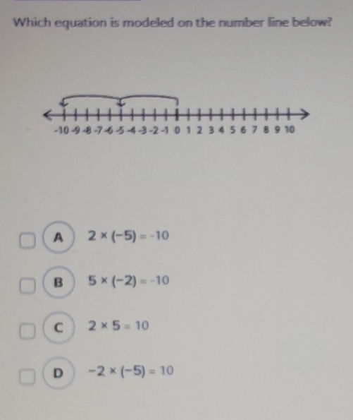 Which equation is modeled on the number line below?
A 2* (-5)=-10
B 5* (-2)=-10
C 2* 5=10
D -2* (-5)=10