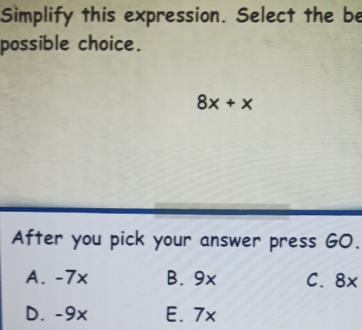 Simplify this expression. Select the be
possible choice.
8x+x
After you pick your answer press GO.
A. -7x B. 9x C. 8x
D. -9x E. 7x