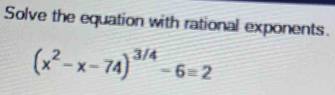 Solve the equation with rational exponents.
(x^2-x-74)^3/4-6=2