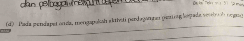 Buku Teks m.s. 31 [2 mark 
_ 
(d) Pada pendapat anda, mengapakah aktiviti perdagangan penting kepada sesebuah negara? 
_