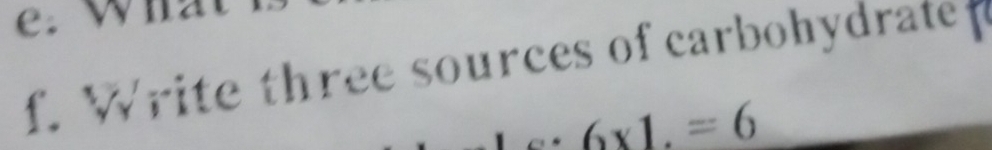 Wh: 
f. Write three sources of carbohydrate
∴ 6* 1.=6