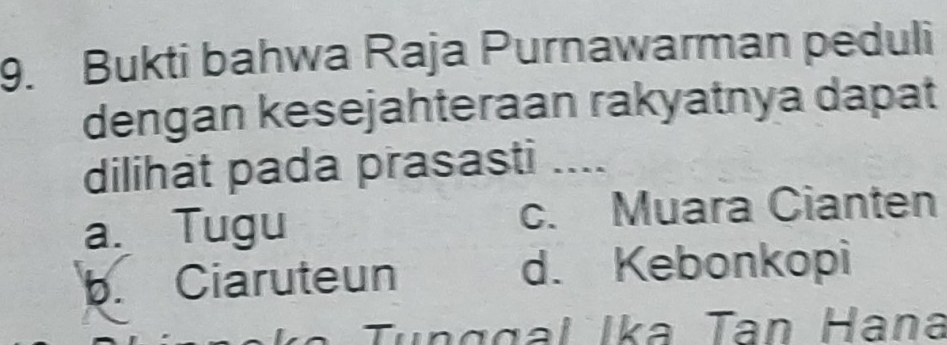 Bukti bahwa Raja Purnawarman peduli
dengan kesejahteraan rakyatnya dapat
dilihat pada prasasti ....
a. Tugu c. Muara Cianten
b. Ciaruteun d. Kebonkopi
l Ika Tan Hana