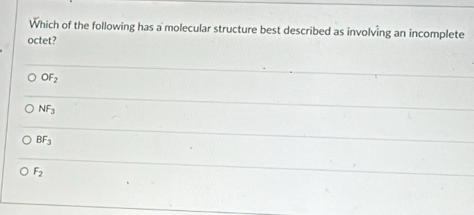 Which of the following has a molecular structure best described as involving an incomplete
octet?
OF_2
NF_3
BF_3
F_2