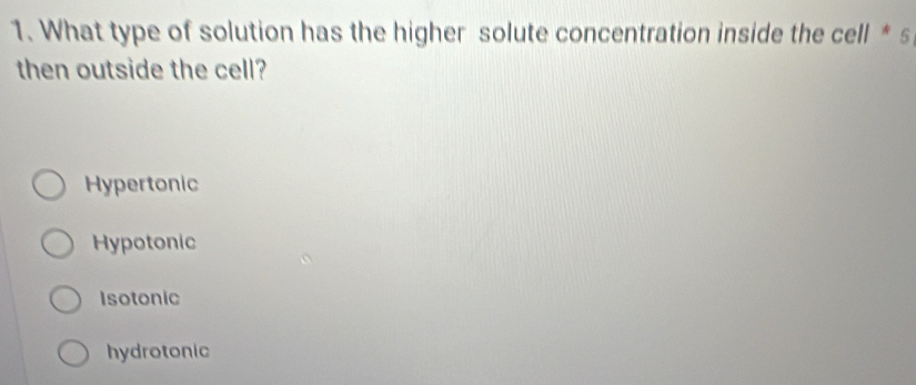 What type of solution has the higher solute concentration inside the cell * s
then outside the cell?
Hypertonic
Hypotonic
Isotonic
hydrotonic