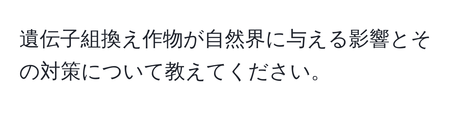 遺伝子組換え作物が自然界に与える影響とその対策について教えてください。