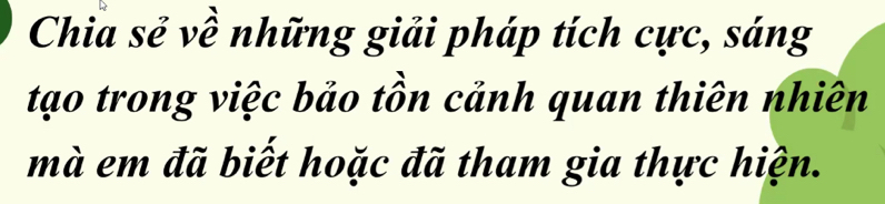 Chia sẻ về những giải pháp tích cực, sáng 
tạo trong việc bảo tồn cảnh quan thiên nhiên 
mà em đã biết hoặc đã tham gia thực hiện.