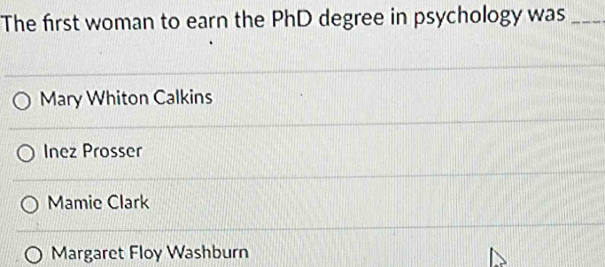 The first woman to earn the PhD degree in psychology was_
Mary Whiton Calkins
Inez Prosser
Mamie Clark
Margaret Floy Washburn