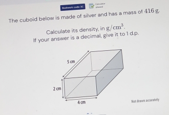 Mockwark code 3C 
The cuboid below is made of silver and has a mass of 416 g. 
Calculate its density, in 
If your answer is a decimal, give it to 1 d.p. g/cm^3. 
Not drawn accoratelly