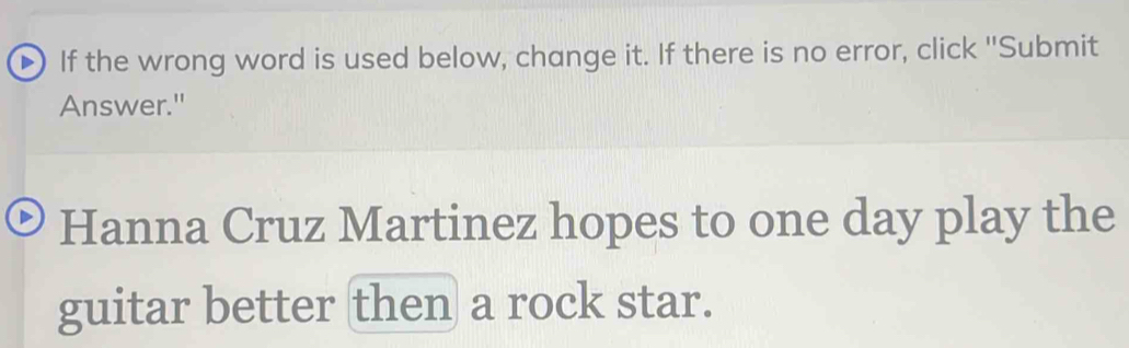 If the wrong word is used below, change it. If there is no error, click "Submit 
Answer." 
Hanna Cruz Martinez hopes to one day play the 
guitar better then a rock star.