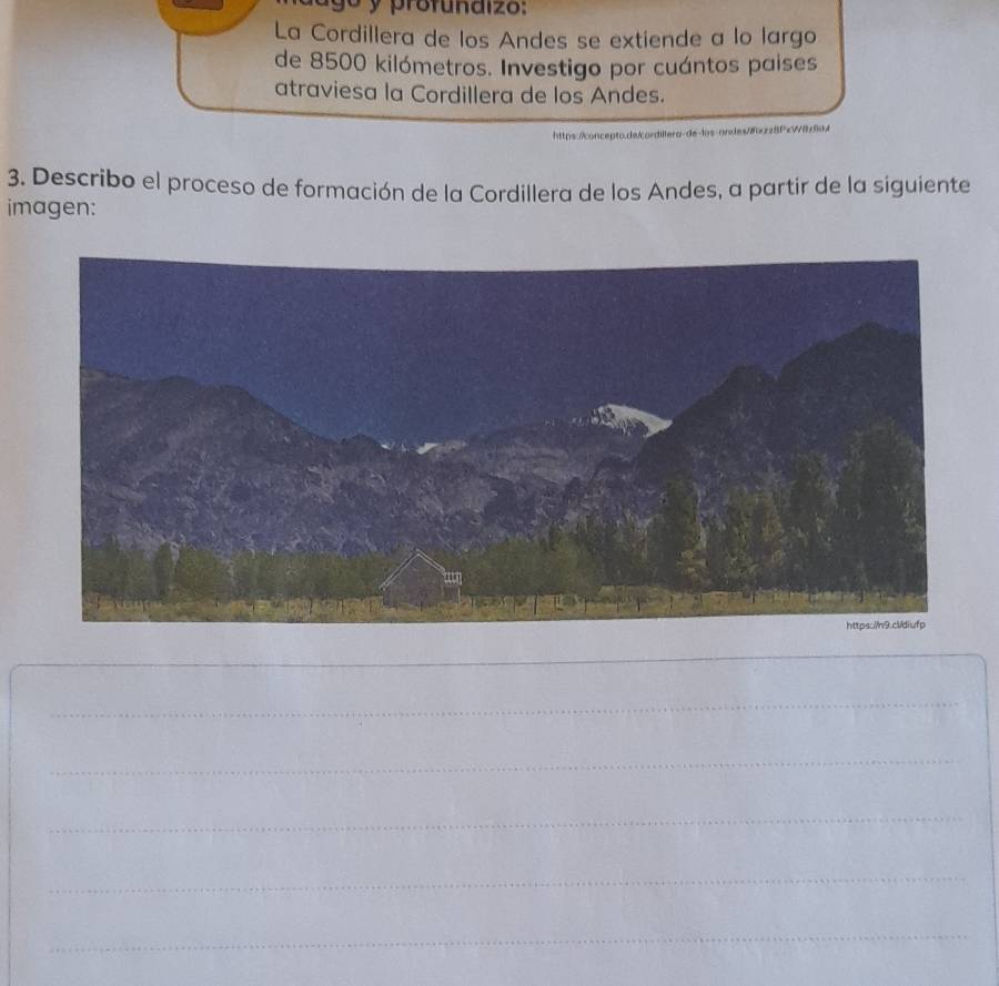 go y profundizo: 
La Cordillera de los Andes se extiende a lo largo 
de 8500 kilómetros. Investigo por cuántos paises 
atraviesa la Cordillera de los Andes. 
https:/concepto.de/cordillero-de-los-on 
3. Describo el proceso de formación de la Cordillera de los Andes, a partir de la siguiente 
imagen: 
_ 
_ 
_ 
_ 
_ 
_