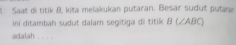 Saat di titik B, kita melakukan putaran. Besar sudut putara 
ini ditambah sudut dalam segitiga di titik B(∠ ABC)
adalah . . . .