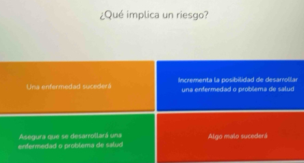 ¿Qué implica un riesgo?
Una enfermedad sucederá Incrementa la posibilidad de desarrollar
una enfermedad o problema de salud
Asegura que se desarrollará una Algo malo sucederá
enfermedad o problema de salud