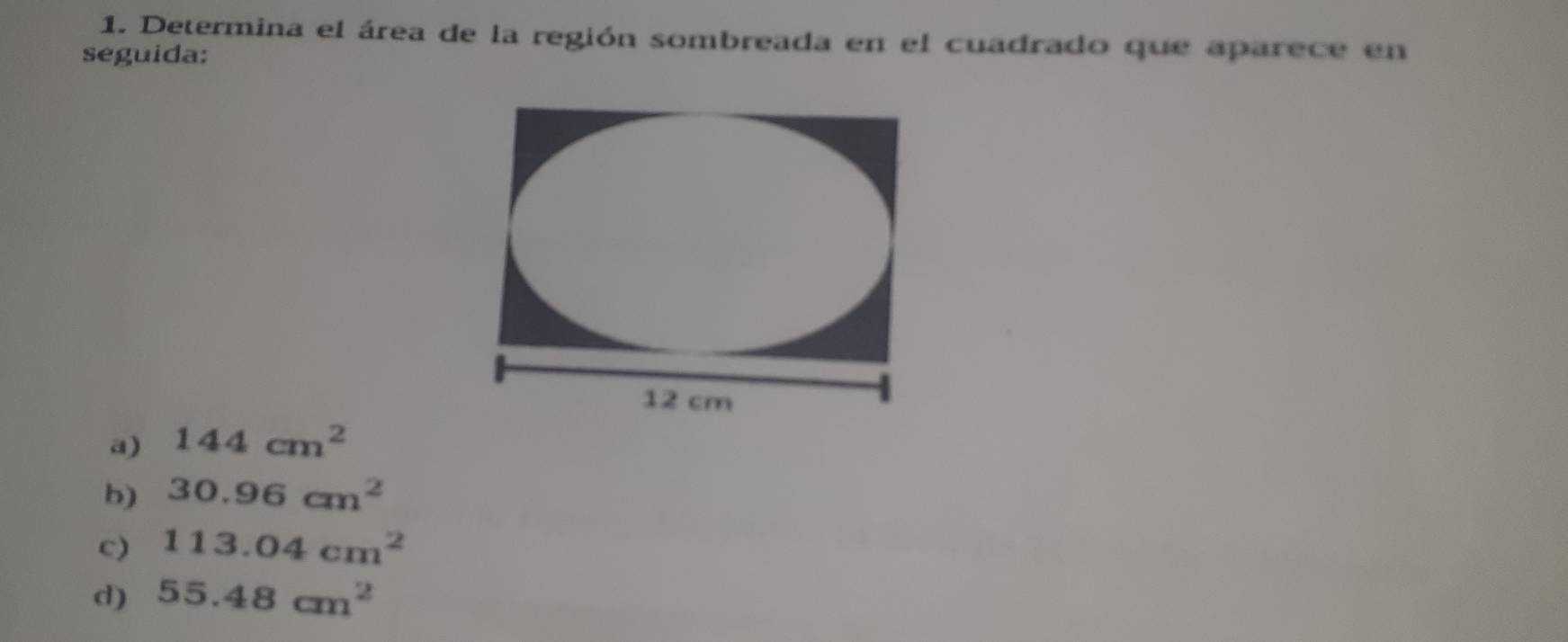 Determina el área de la región sombreada en el cuadrado que aparece en
seguida:
a) 144cm^2
b) 30.96cm^2
c) 113.04cm^2
d) 55.48cm^2