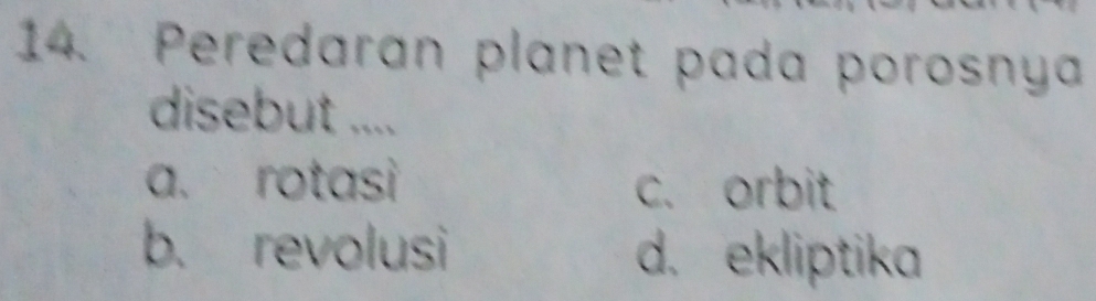 Peredaran planet pada porosnya
disebut ....
a. rotasi c. orbit
b. revolusi d. ekliptika