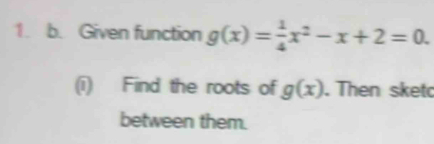 Given function g(x)= 1/4 x^2-x+2=0. 
(i) Find the roots of g(x). Then sketo 
between them.