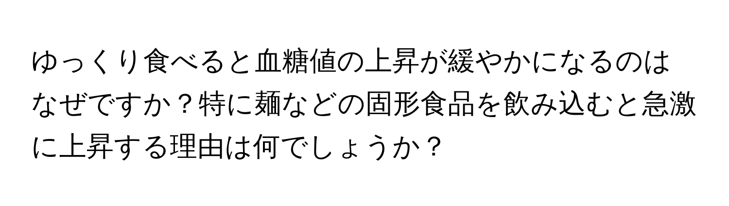 ゆっくり食べると血糖値の上昇が緩やかになるのはなぜですか？特に麺などの固形食品を飲み込むと急激に上昇する理由は何でしょうか？