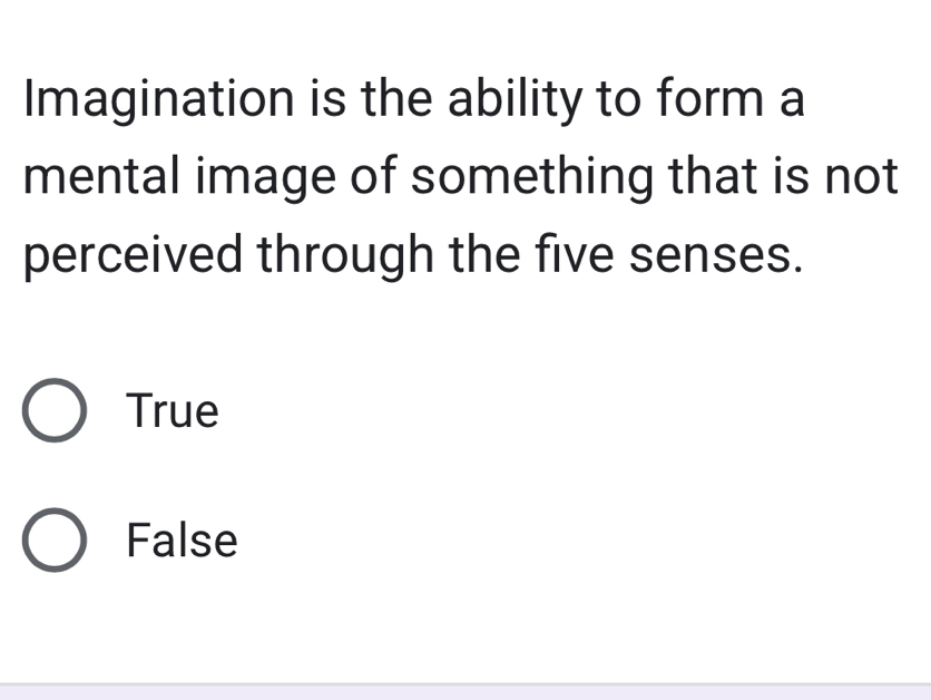 Imagination is the ability to form a
mental image of something that is not
perceived through the five senses.
True
False