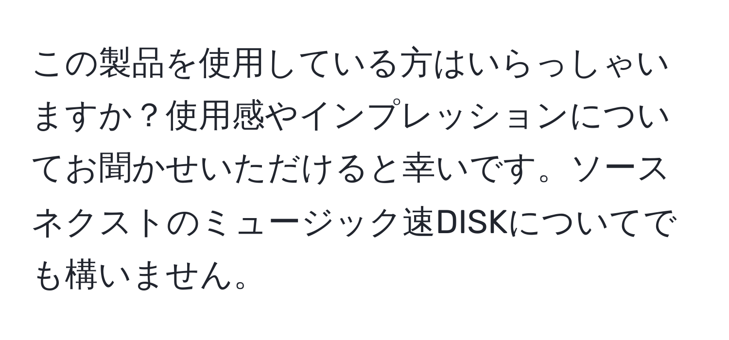 この製品を使用している方はいらっしゃいますか？使用感やインプレッションについてお聞かせいただけると幸いです。ソースネクストのミュージック速DISKについてでも構いません。