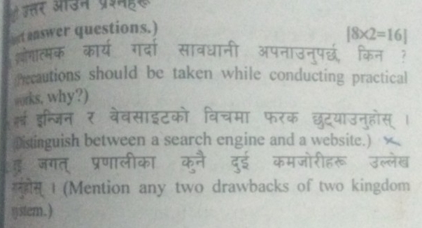 उ्तर ओउन प्रशमह 
ut answer questions.)
[8* 2=16]
शोगात्मक व क गर्दा सावधानी अपनाउन्पर्छ, किन? 
Pecautions should be taken while conducting practical 
works, why?) 
ई इन्जिन र वेवसाइटको विचमा फर 
Distinguish between a search engine and a website.) 
गनुहस् t (Mention any two drawbacks of two kingdom 
ystem.)