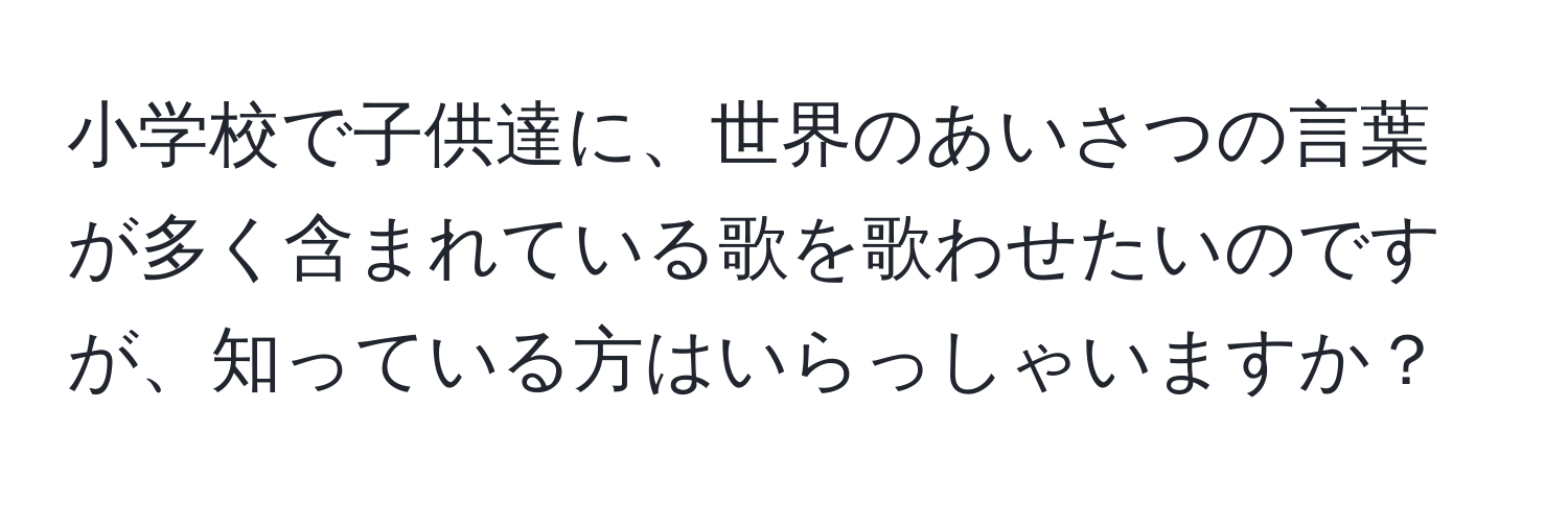 小学校で子供達に、世界のあいさつの言葉が多く含まれている歌を歌わせたいのですが、知っている方はいらっしゃいますか？