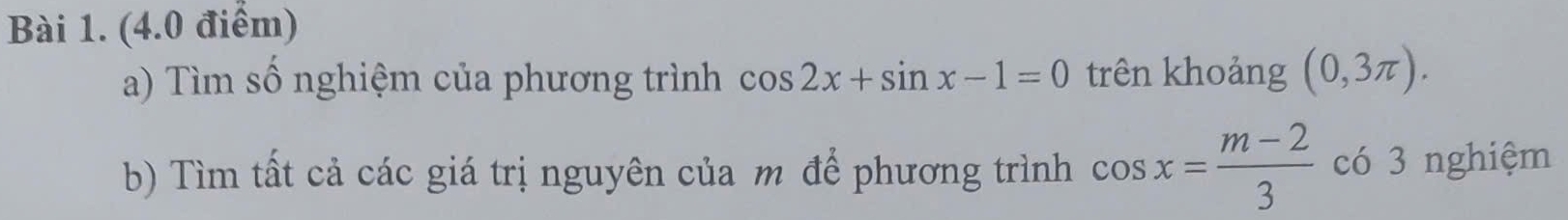 Tìm số nghiệm của phương trình cos 2x+sin x-1=0 trên khoảng (0,3π ). 
b) Tìm tất cả các giá trị nguyên của m để phương trình cos x= (m-2)/3  có 3 nghiệm