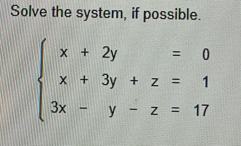 Solve the system, if possible.
beginarrayl x+2y=0 x+3y+z=1 3x-y-z=17endarray.