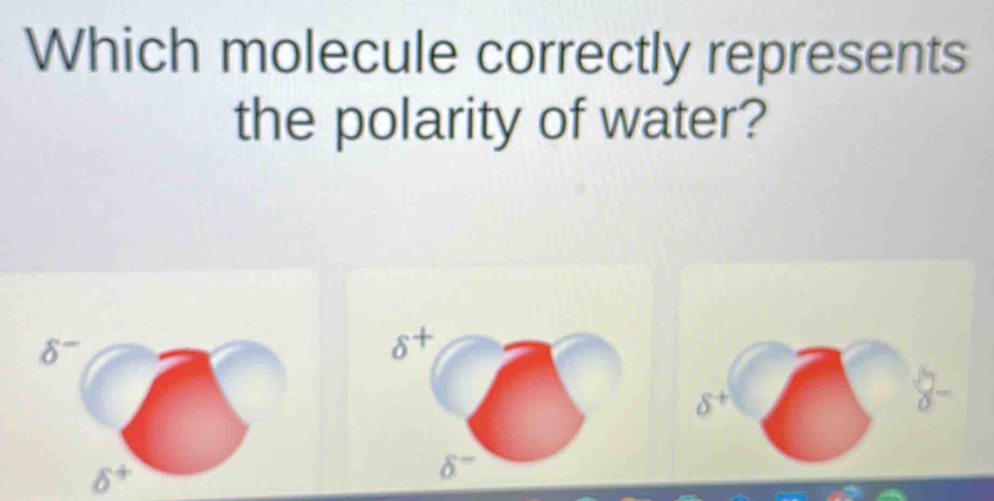 Which molecule correctly represents 
the polarity of water?
delta^-
δ
delta
delta^+
delta^-