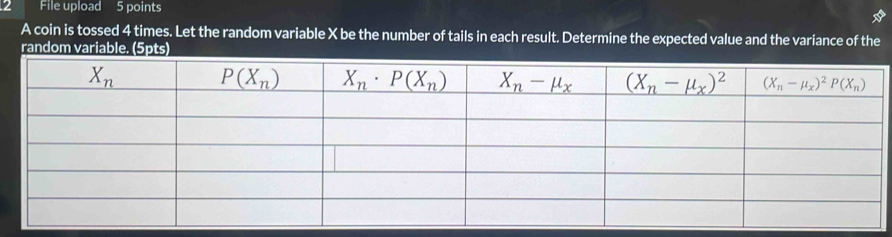 File upload 5 points
A coin is tossed 4 times. Let the random variable X be the number of tails in each result. Determine the expected value and the variance of the
random variable. (5pts)