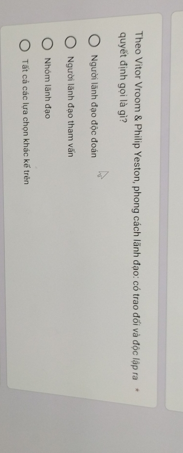 Theo Vitor Vroom & Philip Yeston, phong cách lãnh đạo: có trao đối và độc lập ra*
quyết định gọi là gì?
Người lãnh đạo độc đoán
Người lãnh đạo tham vấn
Nhóm lãnh đạo
Tất cả các lựa chọn khác kể trên