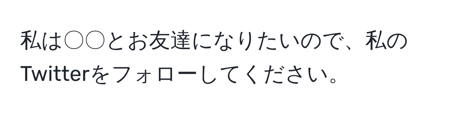 私は〇〇とお友達になりたいので、私のTwitterをフォローしてください。