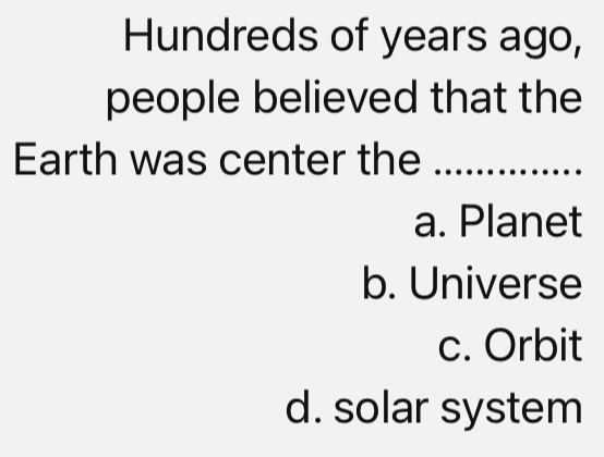 Hundreds of years ago,
people believed that the
Earth was center the_
a. Planet
b. Universe
c. Orbit
d. solar system