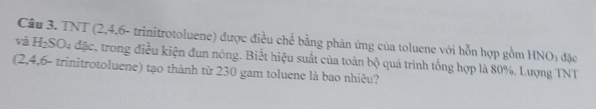TNT (2, 4, 6 - trinitrotoluene) được điều chế bằng phản ứng của toluene với hỗn hợp gồm HNO_3 đặc 
và H_2SO_4 đặc, trong điều kiện đun nóng. Biết hiệu suất của toàn bộ quá trình tổng hợp là 80%, Lượng TNT 
(2, 4, 6 - trinitrotoluene) tạo thành từ 230 gam toluene là bao nhiêu?