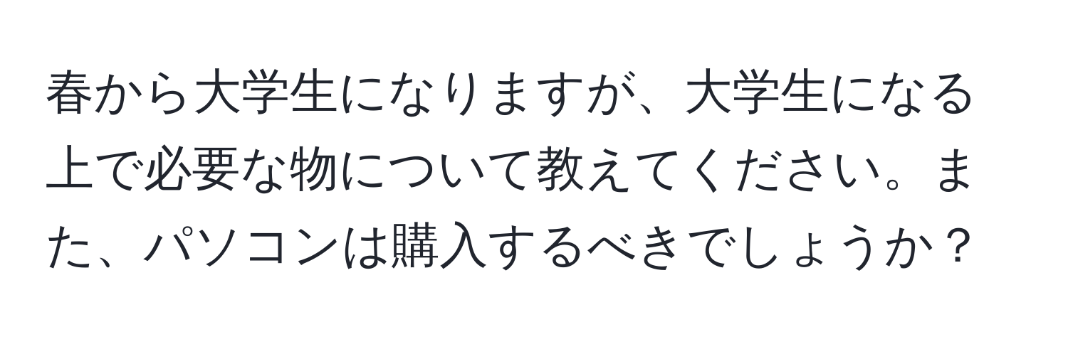 春から大学生になりますが、大学生になる上で必要な物について教えてください。また、パソコンは購入するべきでしょうか？