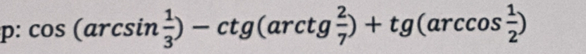p: cos (arcsin  1/3 )-ctg(arcsin  2/7 )+tg(arccos  1/2 )