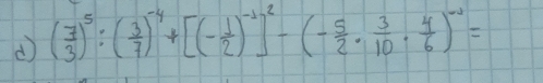 ( 7/3 )^5:( 3/7 )^-4+[(- 1/2 )^-1]^2-(- 5/2 ·  3/10 ·  4/6 )^-2=