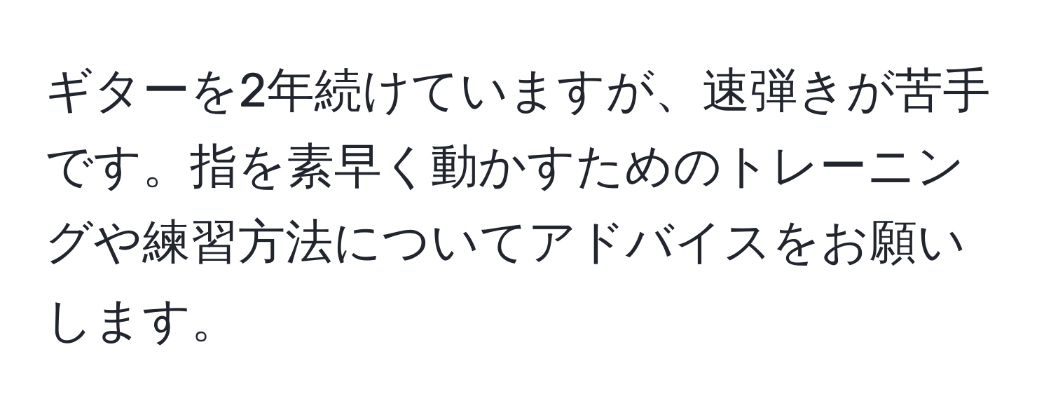 ギターを2年続けていますが、速弾きが苦手です。指を素早く動かすためのトレーニングや練習方法についてアドバイスをお願いします。