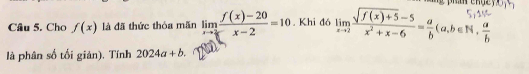 Cho f(x) là đã thức thỏa mãn limlimits _xto  2/5  (f(x)-20)/x-2 =10. Khi đó lim/()t3=³-g(a,b∈N, 4
là phân số tối giản). Tính 2024a+b.