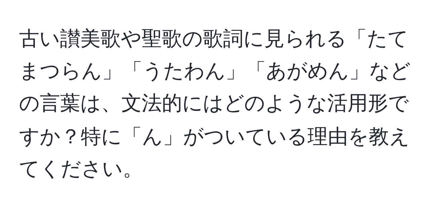 古い讃美歌や聖歌の歌詞に見られる「たてまつらん」「うたわん」「あがめん」などの言葉は、文法的にはどのような活用形ですか？特に「ん」がついている理由を教えてください。