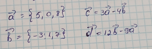 vector a= 5,0,8 vector c=3vector a-4vector b
vector b= -3:1,7 vector d=12vector b-9vector a