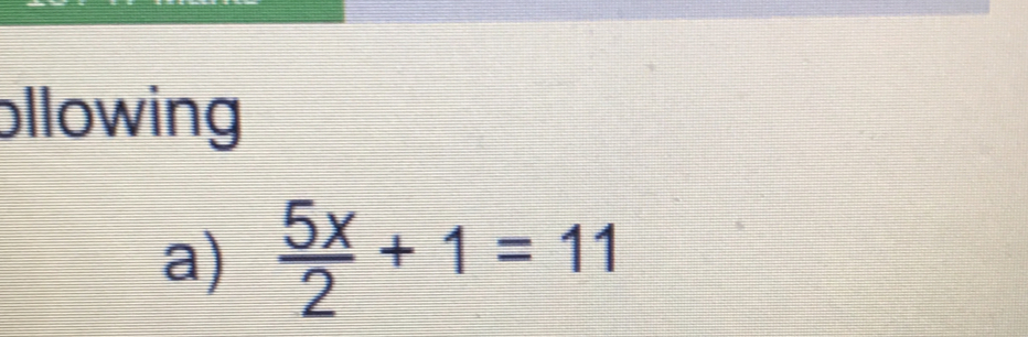 ollowing
a)  5x/2 +1=11