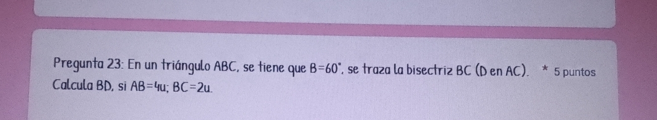 Pregunta 23: En un triángulo ABC, se tiene que B=60° , se traza la bisectriz BC (D en AC ) * 5 puntos 
Calcula BD, si AB=4u; BC=2u.