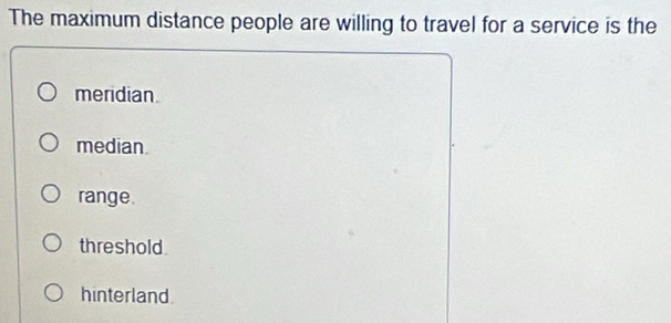 The maximum distance people are willing to travel for a service is the
meridian.
median.
range.
threshold.
hinterland