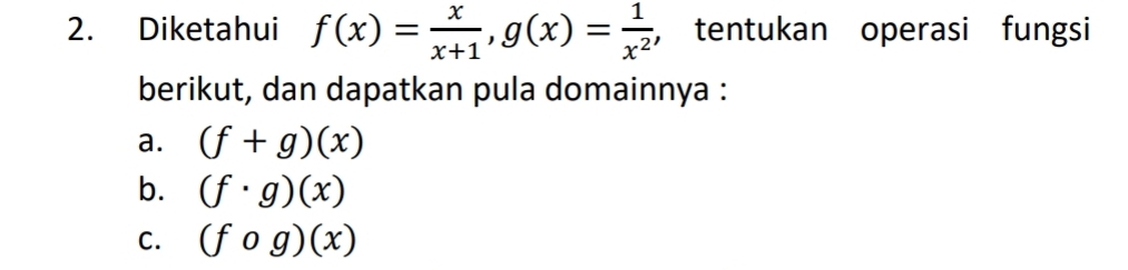 Diketahui f(x)= x/x+1 , g(x)= 1/x^2  ， tentukan operasi fungsi
berikut, dan dapatkan pula domainnya :
a. (f+g)(x)
b. (f· g)(x)
C. (fcirc g)(x)