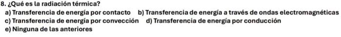 ¿Qué es la radiación térmica?
a) Transferencia de energía por contacto b) Transferencia de energía a través de ondas electromagnéticas
c) Transferencia de energía por convección d) Transferencia de energía por conducción
e) Ninguna de las anteriores