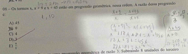 Os termos x. x+9 e x+45 estão em progressão geométrica, nessa ordem. A razão dessa progressão
é:
A) 45
B9
C) 4
D), 3
E)  4/3 
ngressão geométrica de razão 3. Subtraindo 8 unidades do terceiro