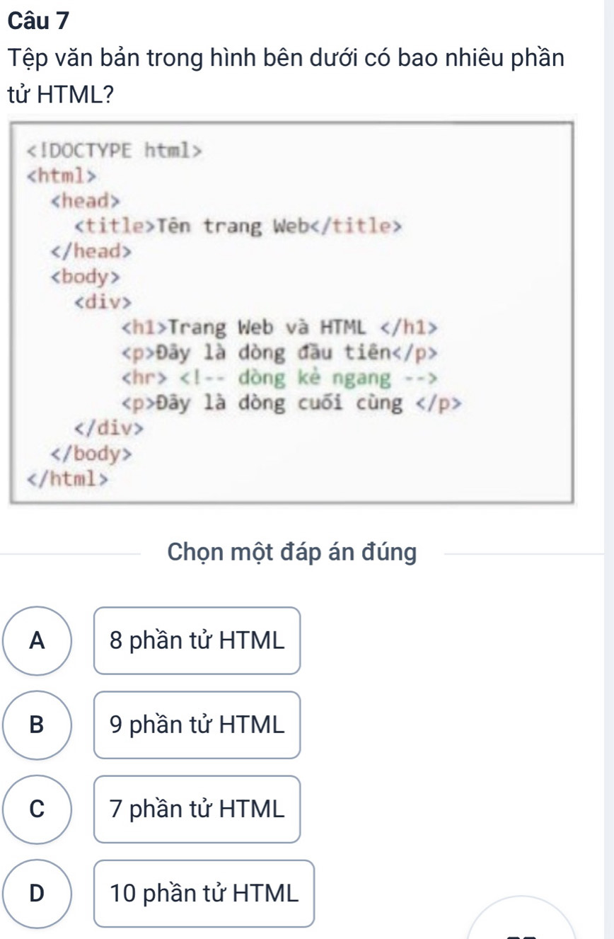 Tệp văn bản trong hình bên dưới có bao nhiêu phần
tử HTML?

Tên trang Web

Trang Web và HTML
Đây là dòng đầu tiên

Đây là dòng cuối cùng

Chọn một đáp án đúng
A 8 phần tử HTML
B 9 phần tử HTML
C 7 phần tử HTML
D 10 phần tử HTML