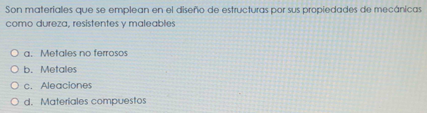 Son materiales que se emplean en el diseño de estructuras por sus propiedades de mecánicas
como dureza, resistentes y maleables
a. Metales no ferrosos
b. Metales
c. Aleaciones
d. Materiales compuestos