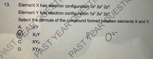 Element X has electron configuration 1s^22s^22p^5. 
Element Y has electron configuration 1s^22s^22p^4
Select the formula of the compound formed between elements X and Y.
A. overline XY
B X_2Y
C XY_2
D. XY_3