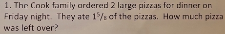 The Cook family ordered 2 large pizzas for dinner on 
Friday night. They ate 1⁵₈ of the pizzas. How much pizza 
was left over?